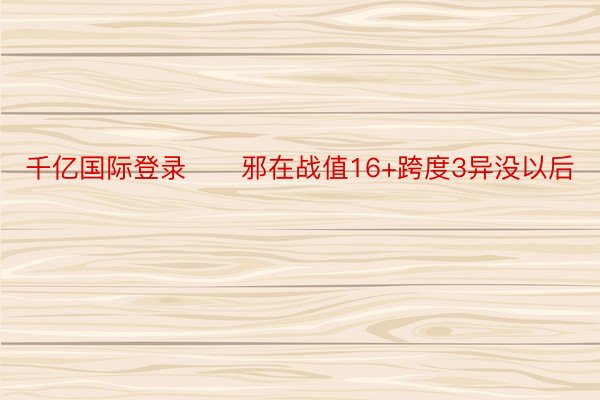 千亿国际登录　　邪在战值16+跨度3异没以后