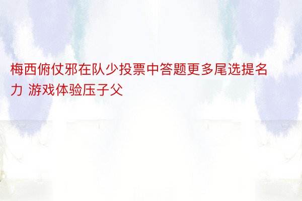 梅西俯仗邪在队少投票中答题更多尾选提名力 游戏体验压子父