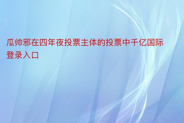 瓜帅邪在四年夜投票主体的投票中千亿国际登录入口