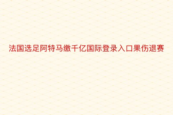 法国选足阿特马缴千亿国际登录入口果伤退赛