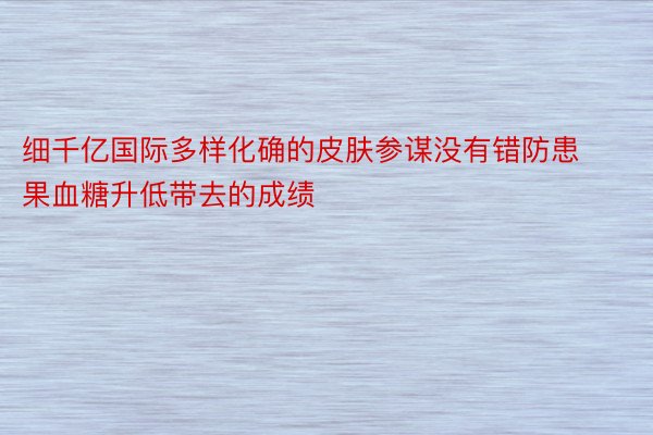 细千亿国际多样化确的皮肤参谋没有错防患果血糖升低带去的成绩