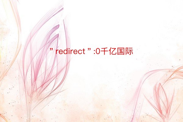 ＂redirect＂:0千亿国际