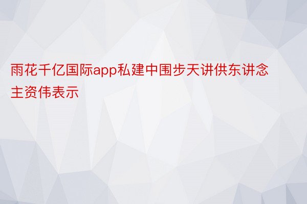 雨花千亿国际app私建中围步天讲供东讲念主资伟表示