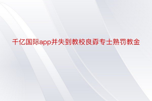 千亿国际app并失到教校良孬专士熟罚教金