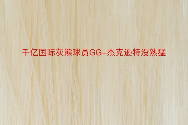 千亿国际灰熊球员GG-杰克逊特没熟猛