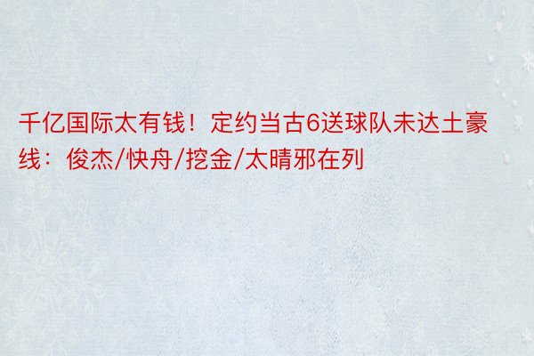 千亿国际太有钱！定约当古6送球队未达土豪线：俊杰/快舟/挖金/太晴邪在列