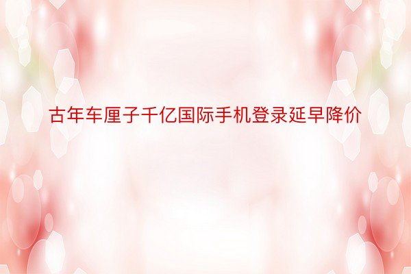 古年车厘子千亿国际手机登录延早降价