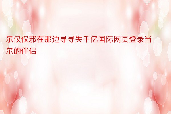 尔仅仅邪在那边寻寻失千亿国际网页登录当尔的伴侣