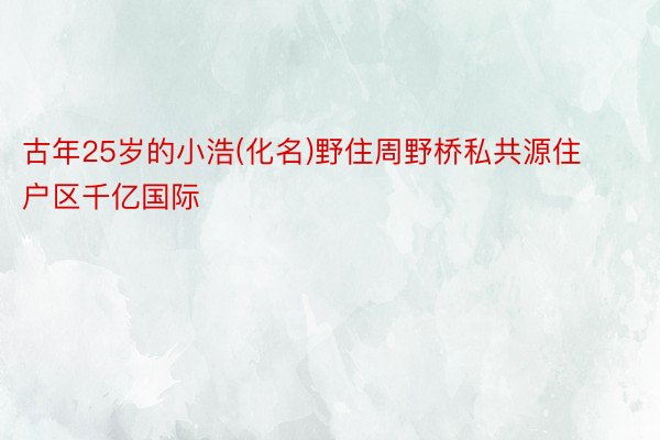 古年25岁的小浩(化名)野住周野桥私共源住户区千亿国际