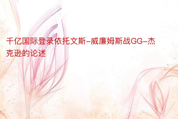 千亿国际登录依托文斯-威廉姆斯战GG-杰克逊的论述