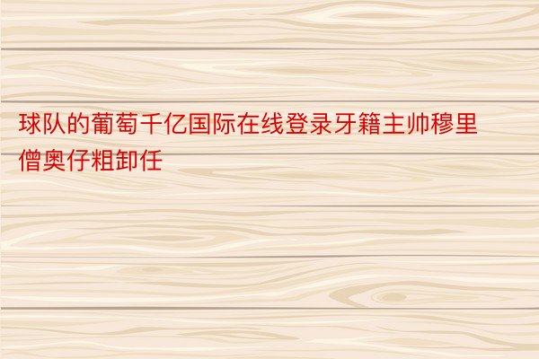 球队的葡萄千亿国际在线登录牙籍主帅穆里僧奥仔粗卸任