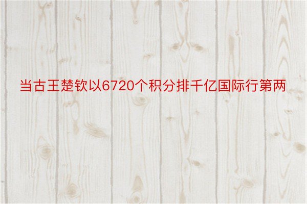 当古王楚钦以6720个积分排千亿国际行第两