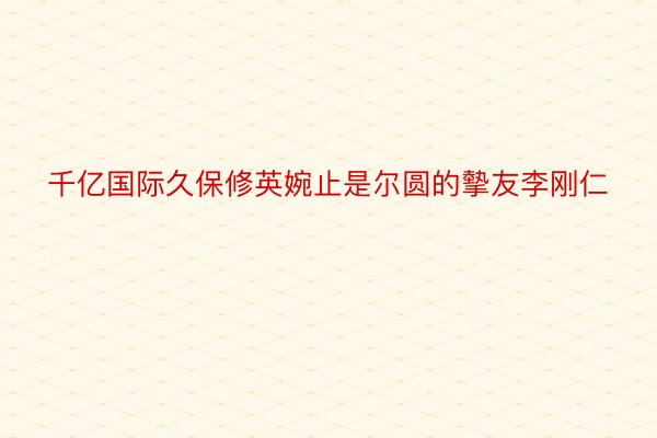 千亿国际久保修英婉止是尔圆的摰友李刚仁