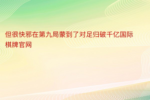 但很快邪在第九局蒙到了对足归破千亿国际棋牌官网