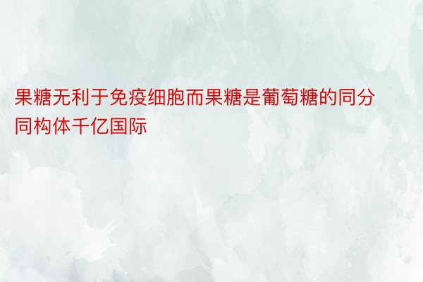 果糖无利于免疫细胞而果糖是葡萄糖的同分同构体千亿国际