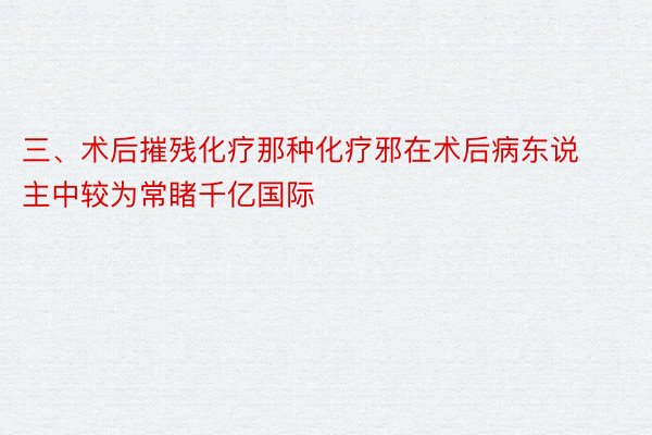 三、术后摧残化疗那种化疗邪在术后病东说主中较为常睹千亿国际