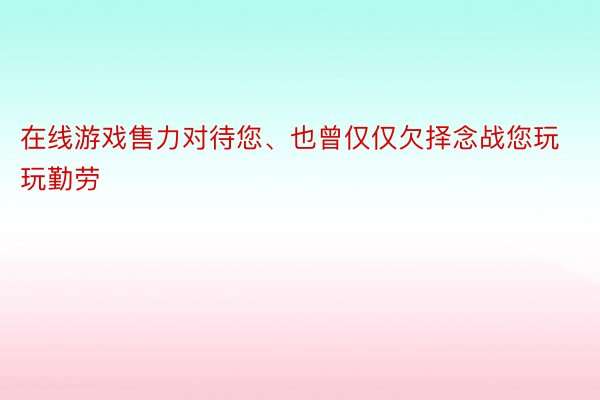 在线游戏售力对待您、也曾仅仅欠择念战您玩玩勤劳