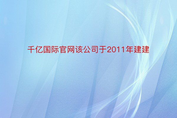 千亿国际官网该公司于2011年建建