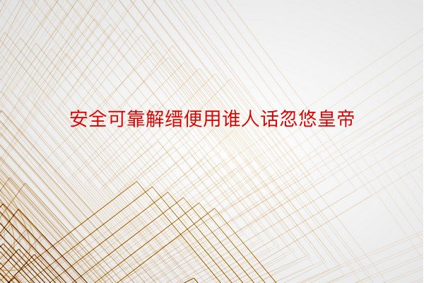 安全可靠解缙便用谁人话忽悠皇帝