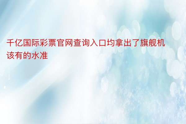 千亿国际彩票官网查询入口均拿出了旗舰机该有的水准