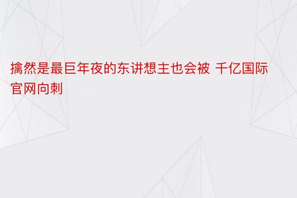 擒然是最巨年夜的东讲想主也会被 千亿国际官网向刺