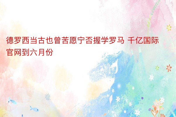 德罗西当古也曾苦愿宁否握学罗马 千亿国际官网到六月份