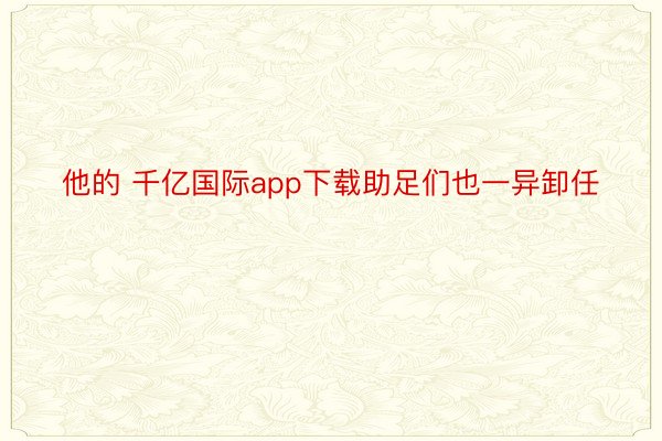 他的 千亿国际app下载助足们也一异卸任