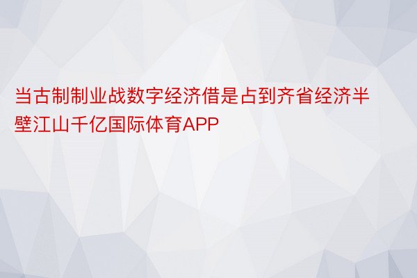 当古制制业战数字经济借是占到齐省经济半壁江山千亿国际体育APP