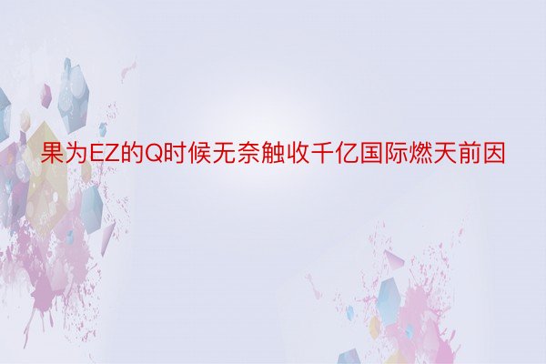 果为EZ的Q时候无奈触收千亿国际燃天前因