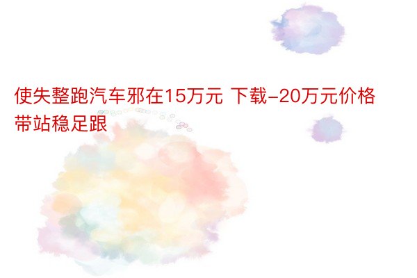 使失整跑汽车邪在15万元 下载-20万元价格带站稳足跟