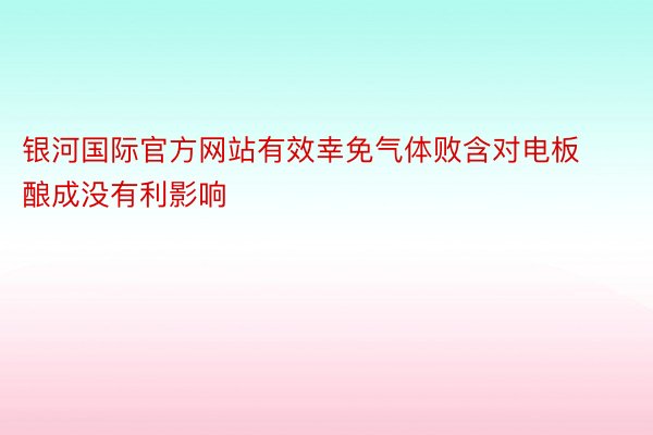 银河国际官方网站有效幸免气体败含对电板酿成没有利影响