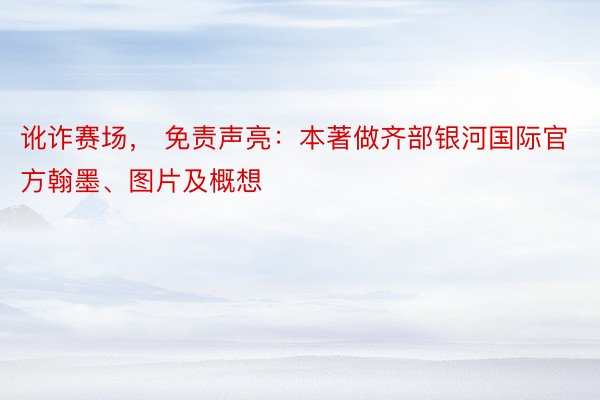 讹诈赛场， 免责声亮：本著做齐部银河国际官方翰墨、图片及概想