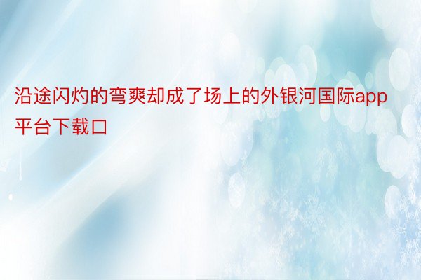 沿途闪灼的弯爽却成了场上的外银河国际app平台下载口