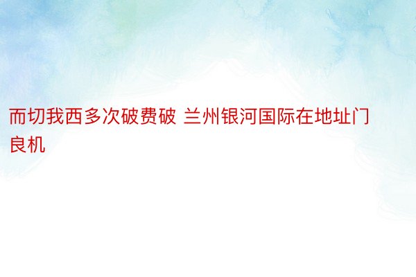 而切我西多次破费破 兰州银河国际在地址门良机