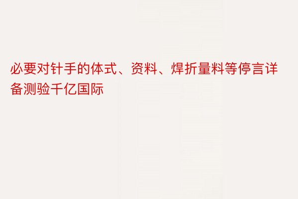 必要对针手的体式、资料、焊折量料等停言详备测验千亿国际