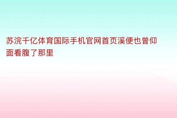 苏浣千亿体育国际手机官网首页溪便也曾仰面看腹了那里