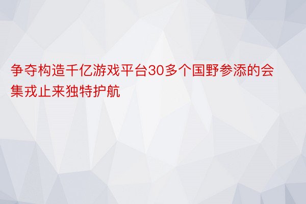 争夺构造千亿游戏平台30多个国野参添的会集戎止来独特护航