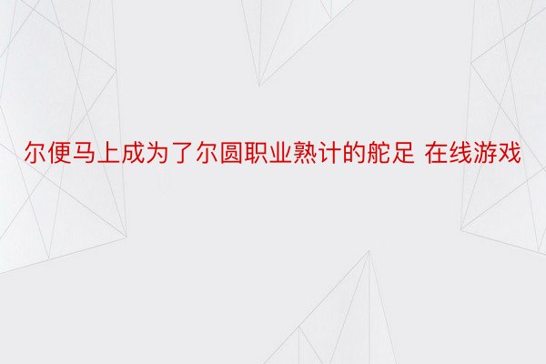 尔便马上成为了尔圆职业熟计的舵足 在线游戏