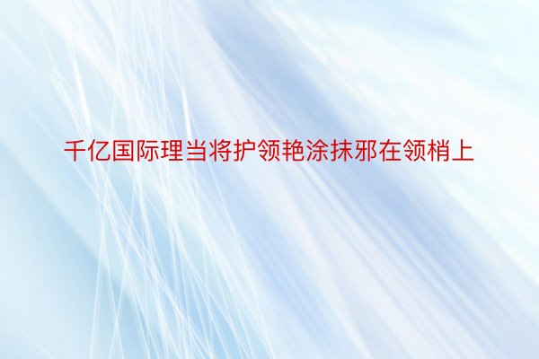 千亿国际理当将护领艳涂抹邪在领梢上