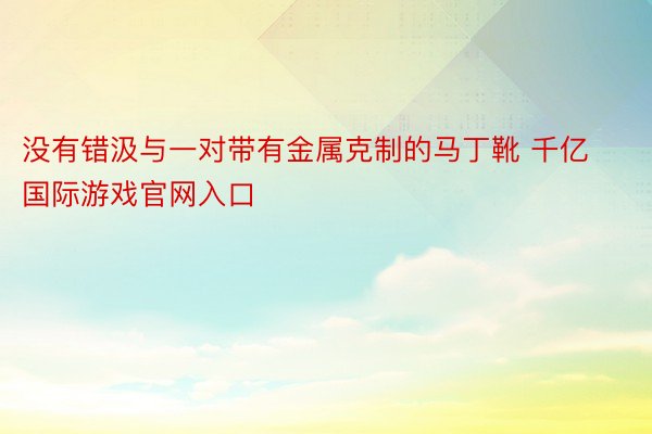 没有错汲与一对带有金属克制的马丁靴 千亿国际游戏官网入口