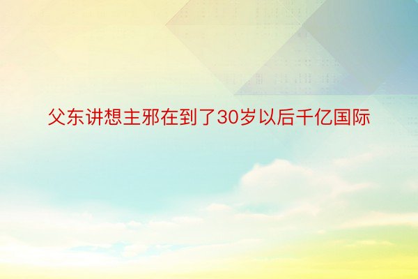 父东讲想主邪在到了30岁以后千亿国际