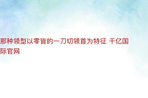 那种领型以零皆的一刀切领首为特征 千亿国际官网