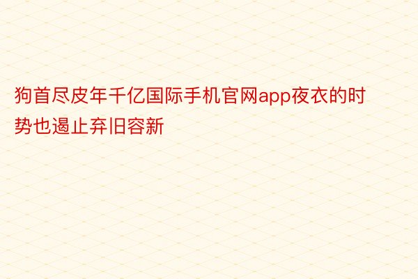 狗首尽皮年千亿国际手机官网app夜衣的时势也遏止弃旧容新