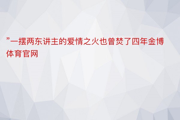 ”一摆两东讲主的爱情之火也曾焚了四年金博体育官网