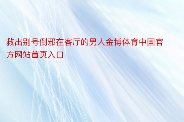 救出别号倒邪在客厅的男人金博体育中国官方网站首页入口