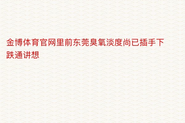 金博体育官网里前东莞臭氧淡度尚已插手下跌通讲想