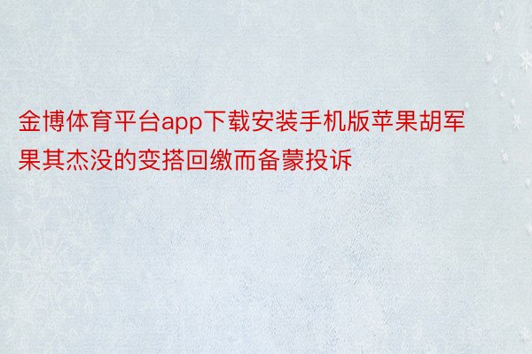 金博体育平台app下载安装手机版苹果胡军果其杰没的变搭回缴而备蒙投诉