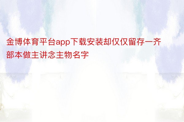 金博体育平台app下载安装却仅仅留存一齐部本做主讲念主物名字