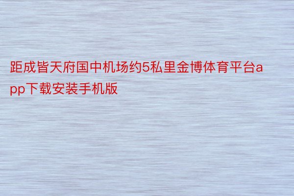 距成皆天府国中机场约5私里金博体育平台app下载安装手机版