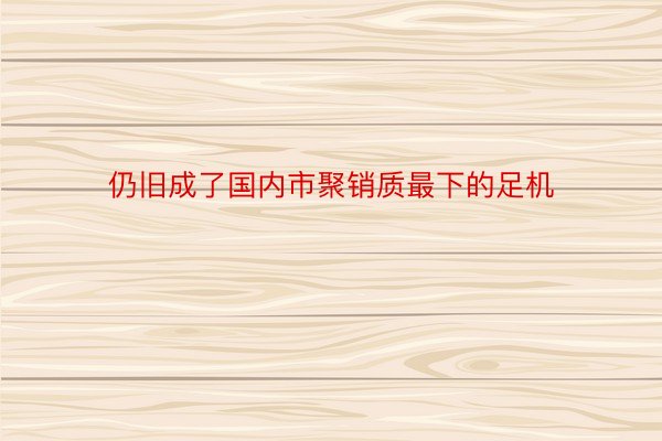 仍旧成了国内市聚销质最下的足机